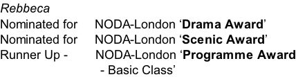 Rebbeca Nominated for     NODA-London Drama Award Nominated for     NODA-London Scenic Award Runner Up - 				   NODA-London Programme Award 																													- Basic Class