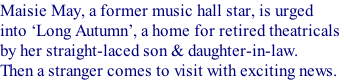 Maisie May, a former music hall star, is urged  into Long Autumn, a home for retired theatricals  by her straight-laced son & daughter-in-law. Then a stranger comes to visit with exciting news.