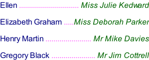 Ellen .............................. Miss Julie Kedward  Elizabeth Graham .....Miss Deborah Parker  Henry Martin ....................... Mr Mike Davies  Gregory Black ...................... Mr Jim Cottrell