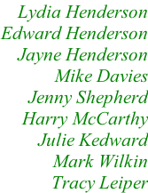 Lydia Henderson Edward Henderson Jayne Henderson Mike Davies Jenny Shepherd Harry McCarthy Julie Kedward Mark Wilkin Tracy Leiper