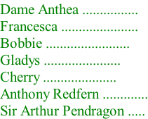 Dame Anthea ................ Francesca ...................... Bobbie ........................ Gladys ...................... Cherry ..................... Anthony Redfern ............. Sir Arthur Pendragon .....