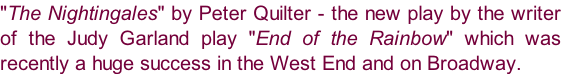 "The Nightingales" by Peter Quilter - the new play by the writer  of the Judy Garland play "End of the Rainbow" which was  recently a huge success in the West End and on Broadway.