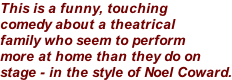 This is a funny, touching  comedy about a theatrical  family who seem to perform  more at home than they do on  stage - in the style of Noel Coward.