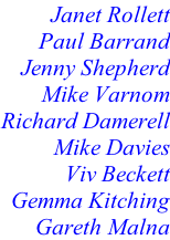 Janet Rollett Paul Barrand Jenny Shepherd Mike Varnom Richard Damerell Mike Davies		 Viv Beckett Gemma Kitching Gareth Malna