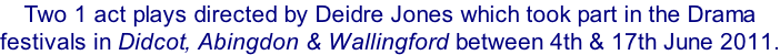 Two 1 act plays directed by Deidre Jones which took part in the Drama  festivals in Didcot, Abingdon & Wallingford between 4th & 17th June 2011.